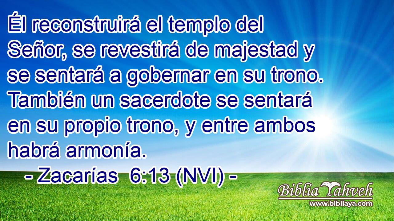  Él reconstruirá el templo del Señor, se revestirá de majestad y se sentará a gobernar en su trono. También un sacerdote se sentará en su propio trono, y entre ambos habrá armonía. 