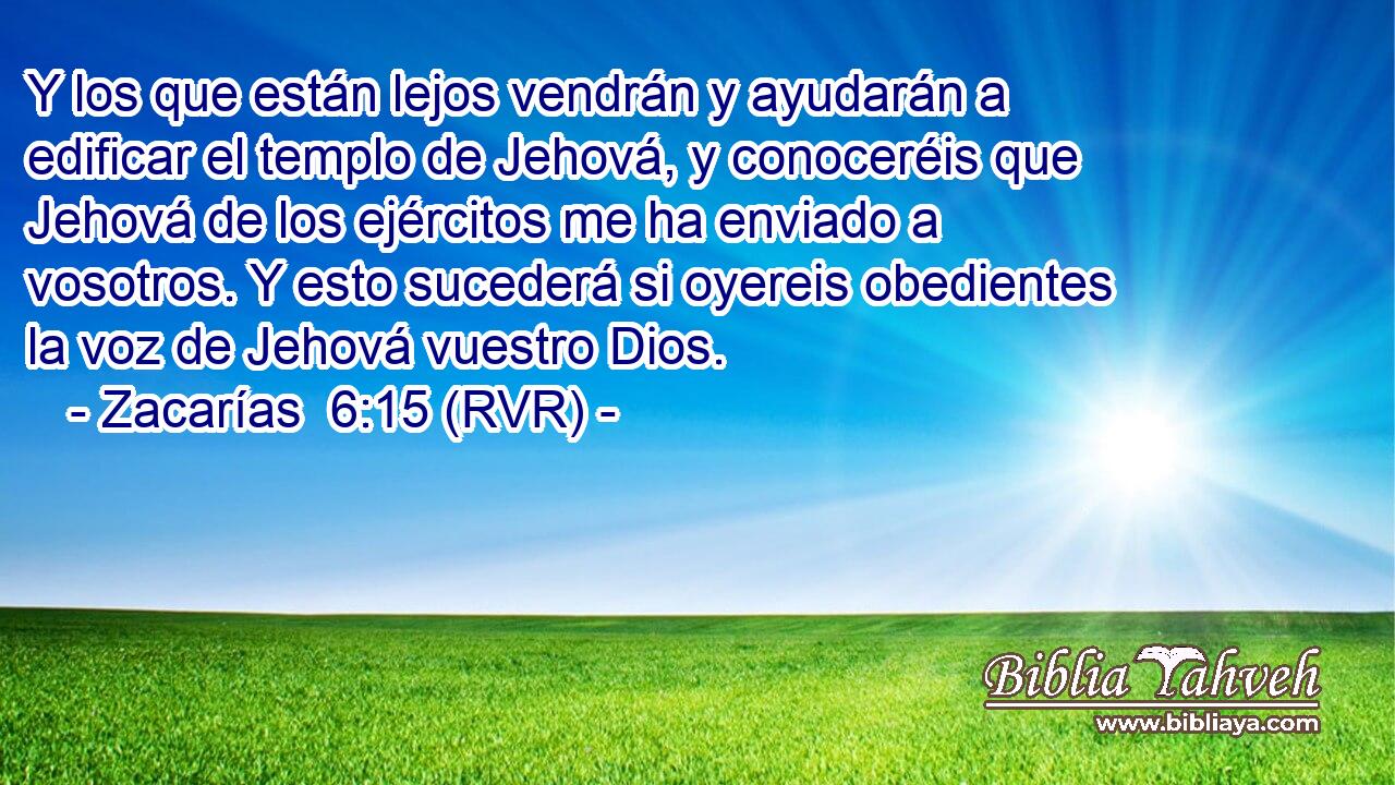 Y los que están lejos vendrán y ayudarán a edificar el templo de Jehová, y conoceréis que Jehová de los ejércitos me ha enviado a vosotros. Y esto sucederá si oyereis obedientes la voz de Jehová vuestro Dios.