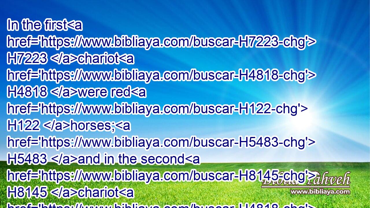 In the first H7223 chariot H4818 were red H122 horses; H5483 and in the second H8145 chariot H4818 black H7838 horses;H5483