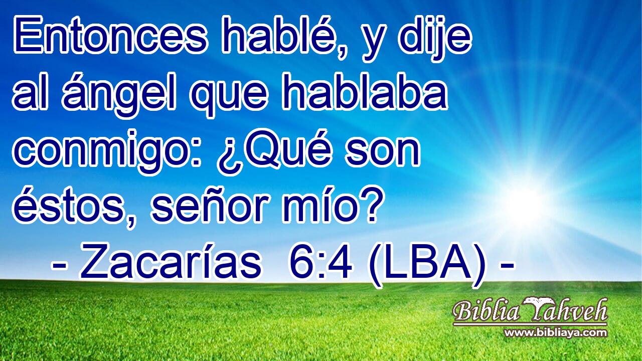 Entonces hablé, y dije al ángel que hablaba conmigo: ¿Qué son éstos, señor mío?