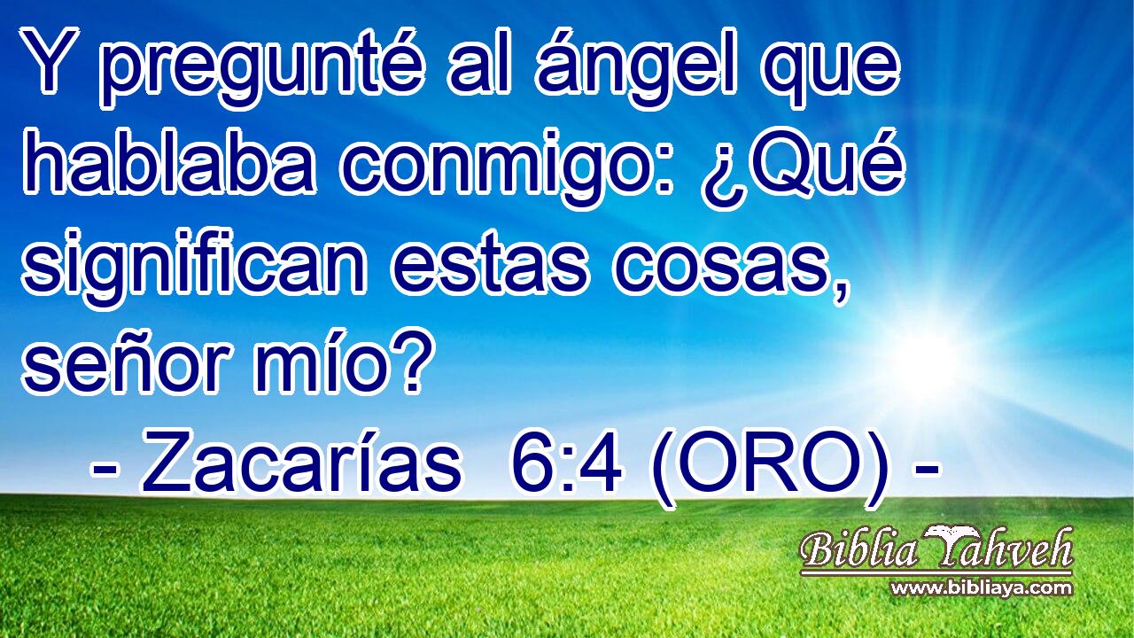  Y pregunté al ángel que hablaba conmigo: ¿Qué significan estas cosas, señor mío? 