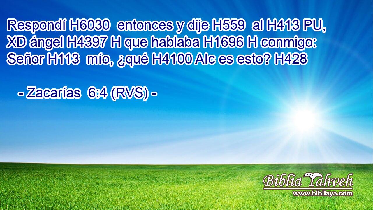 Respondí H6030  entonces y dije H559  al H413 PU, XD ángel H4397 H que hablaba H1696 H conmigo: Señor H113  mío, ¿qué H4100 AIc es esto? H428  