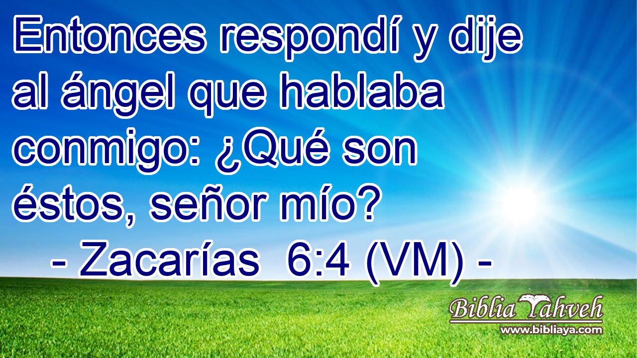  Entonces respondí y dije al ángel que hablaba conmigo: ¿Qué son éstos, señor mío? 