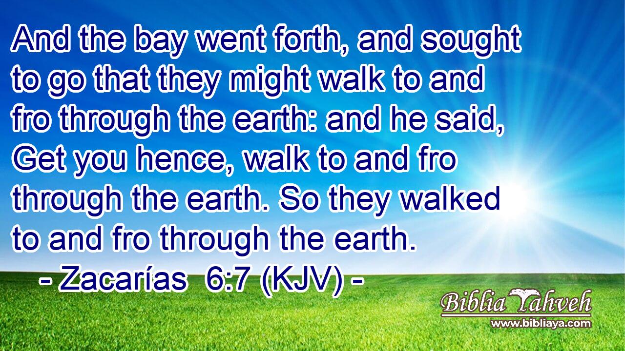 And the bay went forth, and sought to go that they might walk to and fro through the earth: and he said, Get you hence, walk to and fro through the earth. So they walked to and fro through the earth.