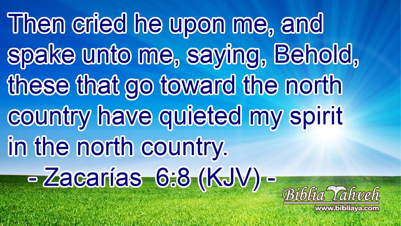 Then cried he upon me, and spake unto me, saying, Behold, these that go toward the north country have quieted my spirit in the north country.