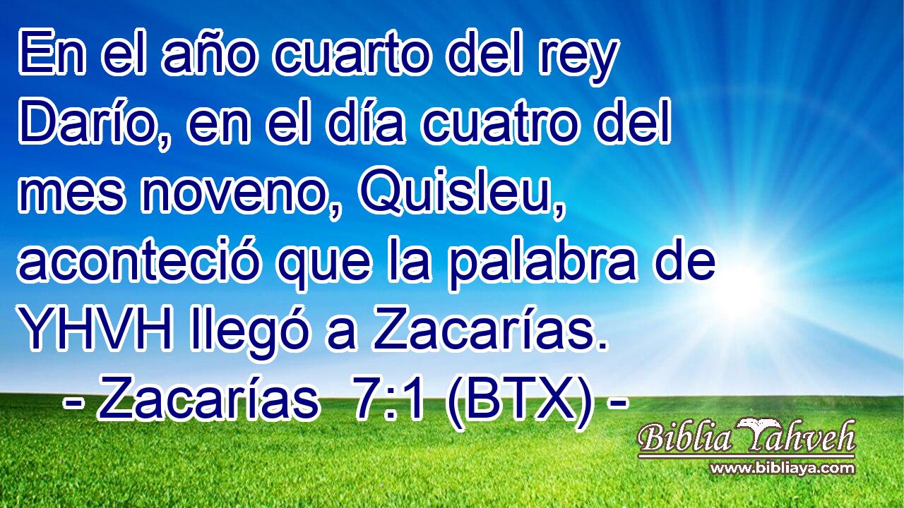 En el año cuarto del rey Darío, en el día cuatro del mes noveno, Quisleu, aconteció que la palabra de YHVH llegó a Zacarías.