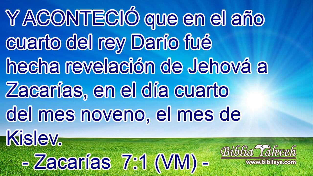  Y ACONTECIÓ que en el año cuarto del rey Darío fué hecha revelación de Jehová a Zacarías, en el día cuarto del mes noveno, el mes de Kislev. 