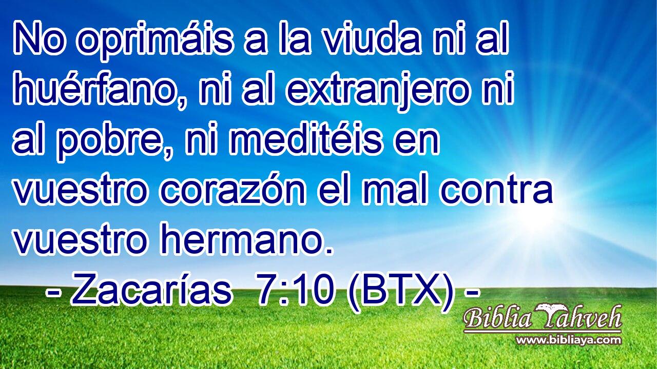 No oprimáis a la viuda ni al huérfano, ni al extranjero ni al pobre, ni meditéis en vuestro corazón el mal contra vuestro hermano.