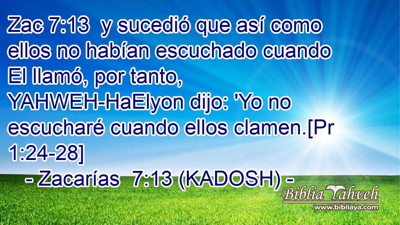  y sucedió que así como ellos no habían escuchado cuando El llamó, por tanto, YAHWEH-HaElyon dijo: 'Yo no escucharé cuando ellos clamen.[Pr 1:24-28] 