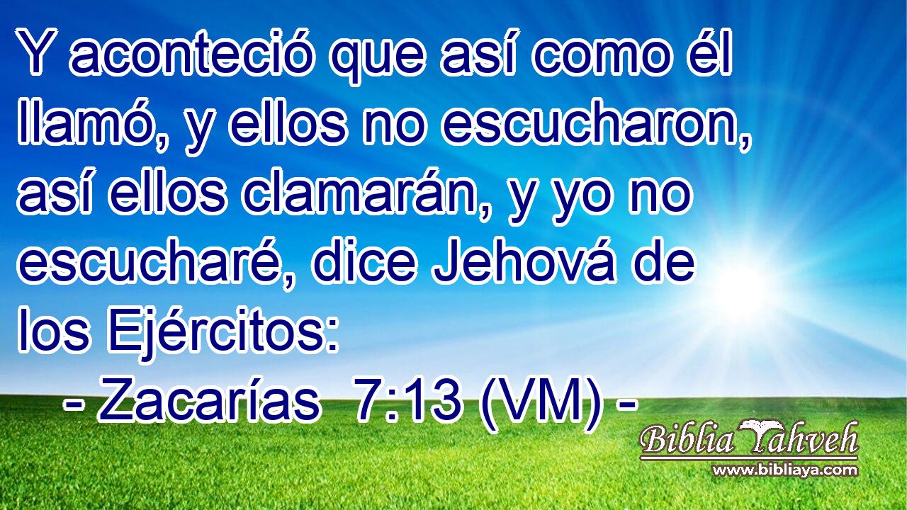  Y aconteció que así como él llamó, y ellos no escucharon, así ellos clamarán, y yo no escucharé, dice Jehová de los Ejércitos: 