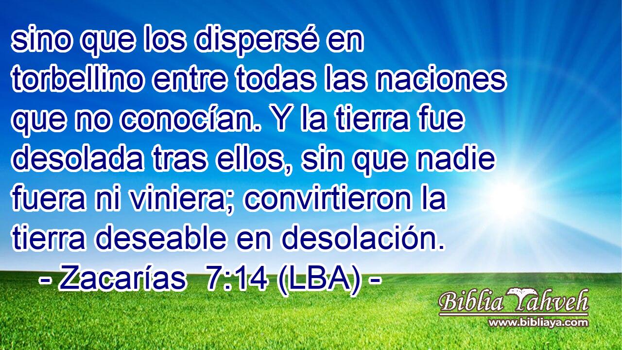 sino que los dispersé en torbellino entre todas las naciones que no conocían. Y la tierra fue desolada tras ellos, sin que nadie fuera ni viniera; convirtieron la tierra deseable en desolación.