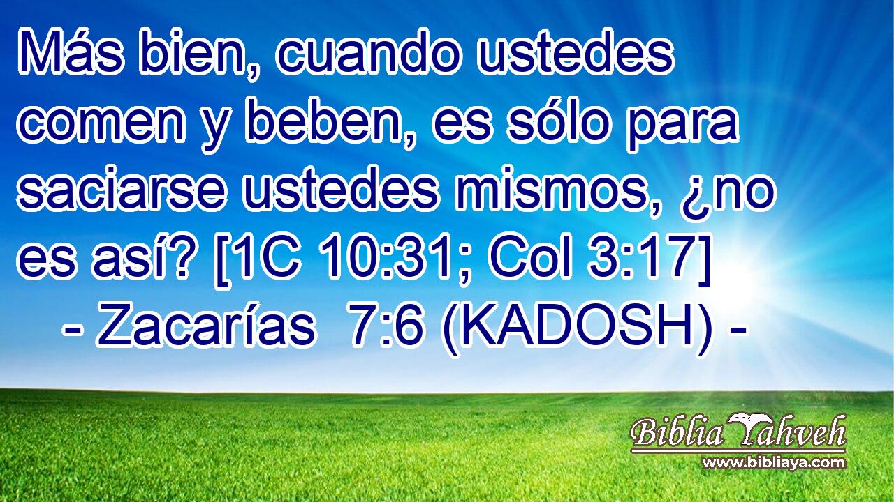  Más bien, cuando ustedes comen y beben, es sólo para saciarse ustedes mismos, ¿no es así? [1C 10:31; Col 3:17] 