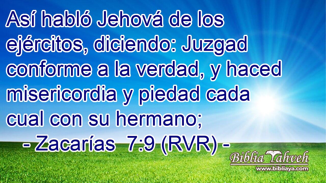 Así habló Jehová de los ejércitos, diciendo: Juzgad conforme a la verdad, y haced misericordia y piedad cada cual con su hermano;