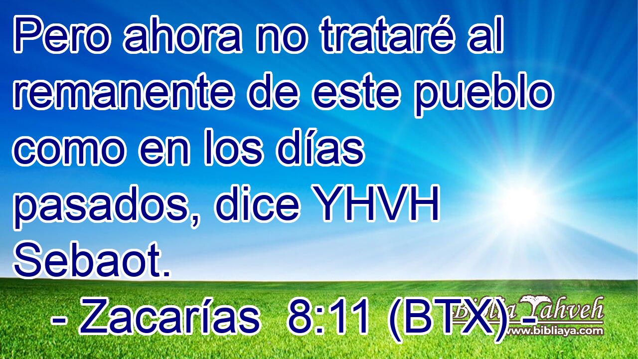 Pero ahora no trataré al remanente de este pueblo como en los días pasados, dice YHVH Sebaot.