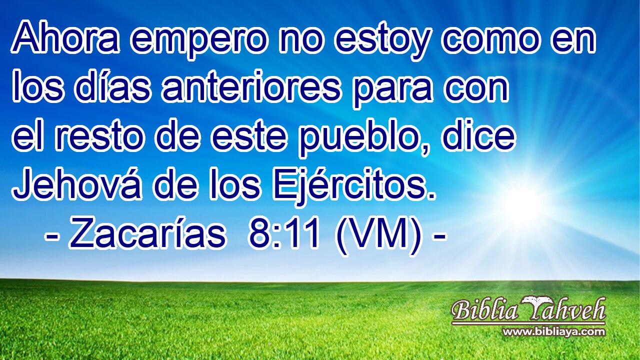  Ahora empero no estoy como en los días anteriores para con el resto de este pueblo, dice Jehová de los Ejércitos. 