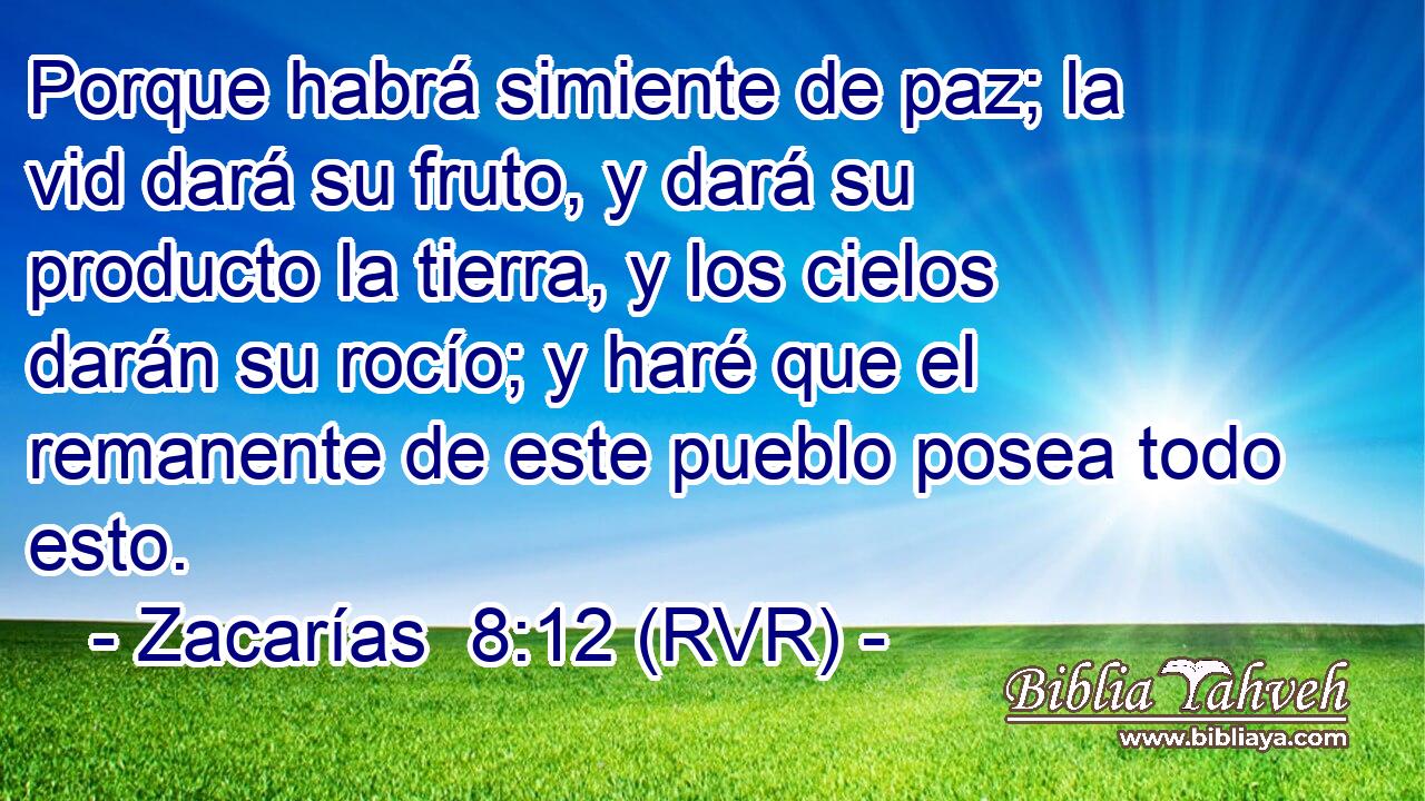 Porque habrá simiente de paz; la vid dará su fruto, y dará su producto la tierra, y los cielos darán su rocío; y haré que el remanente de este pueblo posea todo esto.