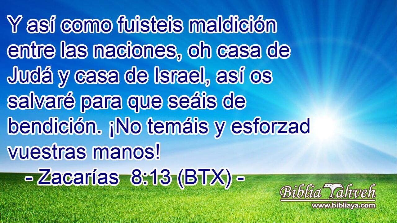 Y así como fuisteis maldición entre las naciones, oh casa de Judá y casa de Israel, así os salvaré para que seáis de bendición. ¡No temáis y esforzad vuestras manos!