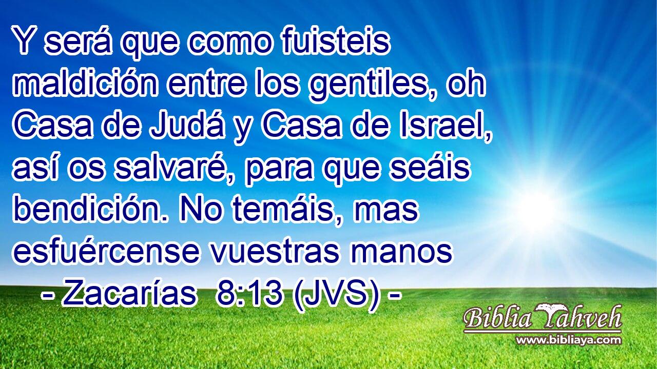 Y será que como fuisteis maldición entre los gentiles, oh Casa de Judá y Casa de Israel, así os salvaré, para que seáis bendición. No temáis, mas esfuércense vuestras manos