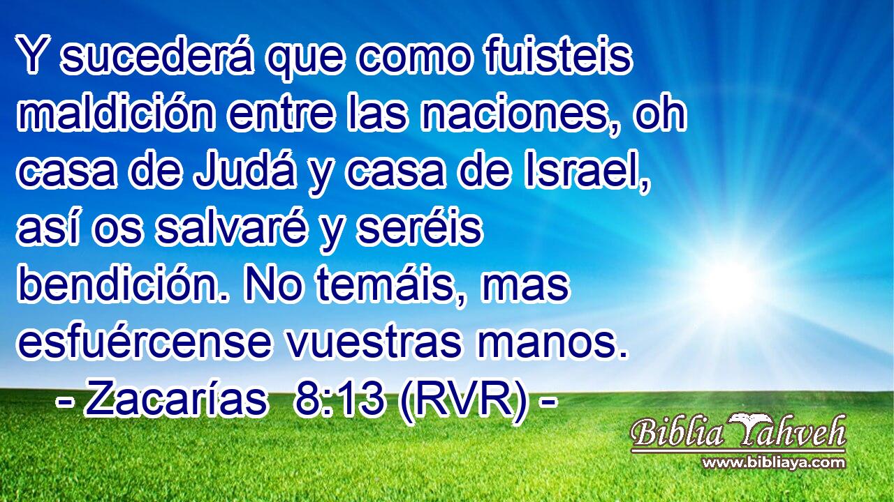 Y sucederá que como fuisteis maldición entre las naciones, oh casa de Judá y casa de Israel, así os salvaré y seréis bendición. No temáis, mas esfuércense vuestras manos.