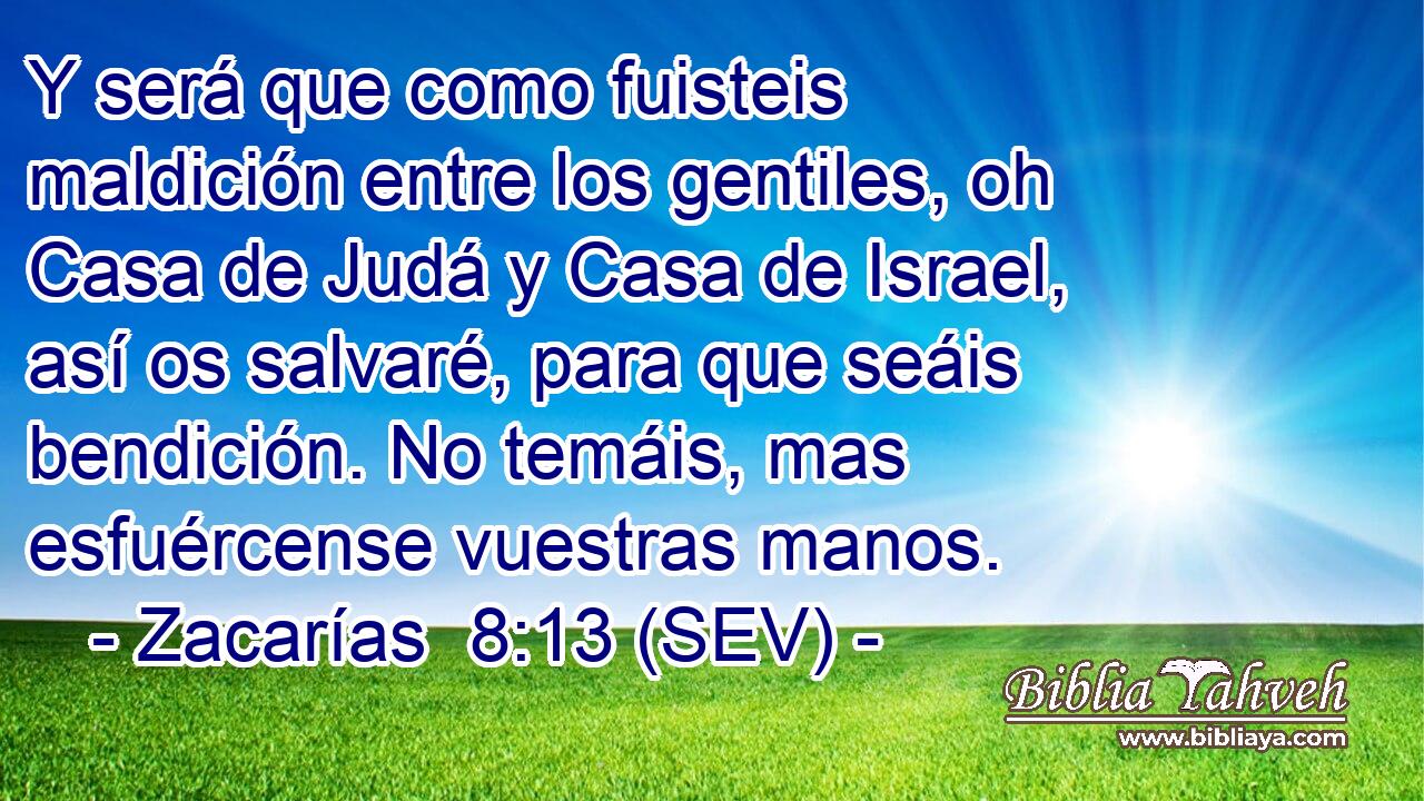 Y será que como fuisteis maldición entre los gentiles, oh Casa de Judá y Casa de Israel, así os salvaré, para que seáis bendición. No temáis, mas esfuércense vuestras manos.