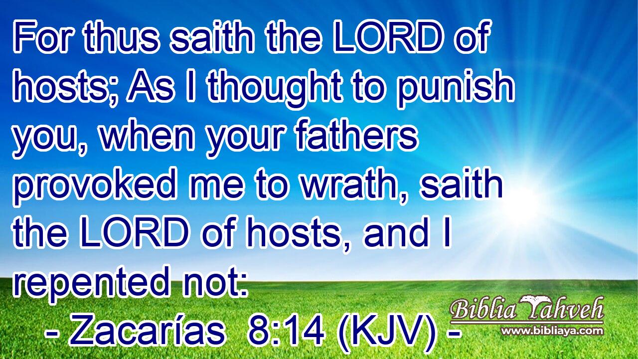 For thus saith the LORD of hosts; As I thought to punish you, when your fathers provoked me to wrath, saith the LORD of hosts, and I repented not: