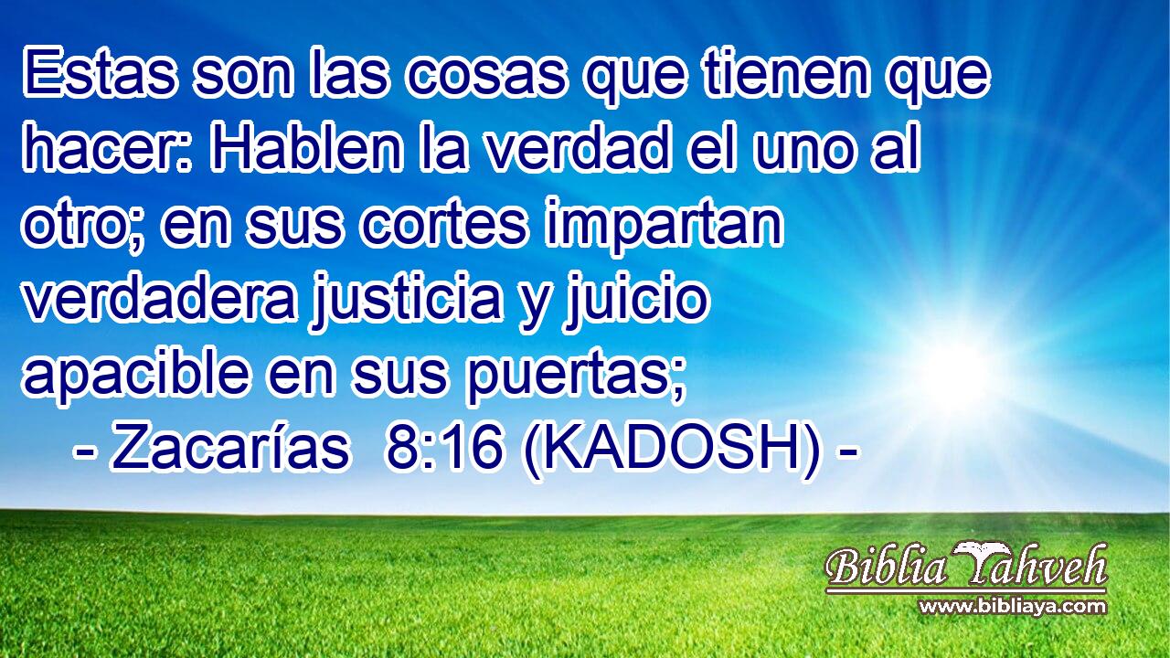  Estas son las cosas que tienen que hacer: Hablen la verdad el uno al otro; en sus cortes impartan verdadera justicia y juicio apacible en sus puertas; 