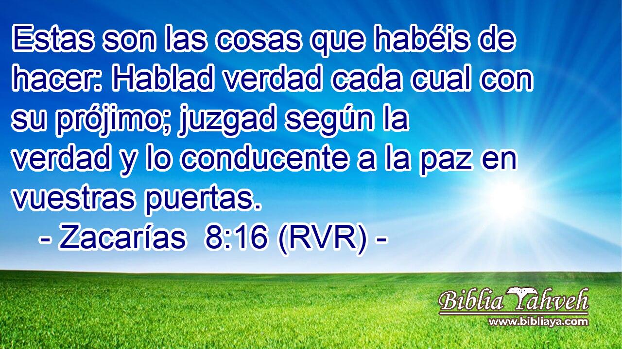 Estas son las cosas que habéis de hacer: Hablad verdad cada cual con su prójimo; juzgad según la verdad y lo conducente a la paz en vuestras puertas.
