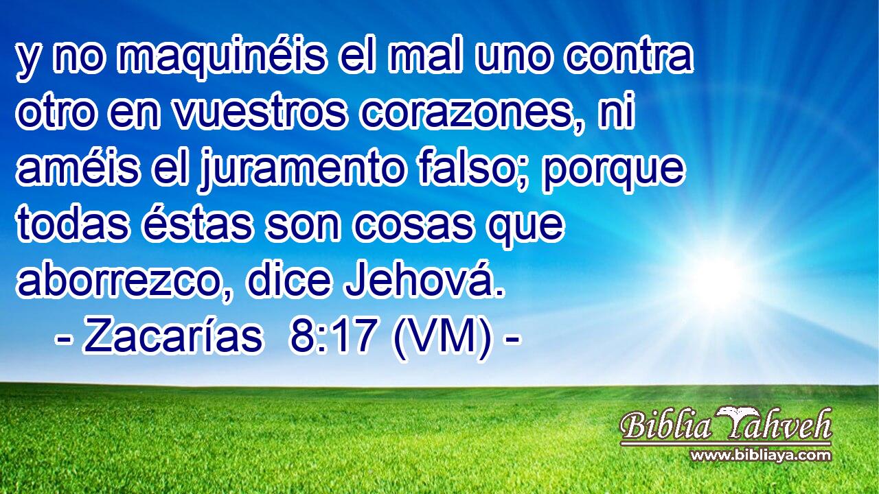  y no maquinéis el mal uno contra otro en vuestros corazones, ni améis el juramento falso; porque todas éstas son cosas que aborrezco, dice Jehová. 