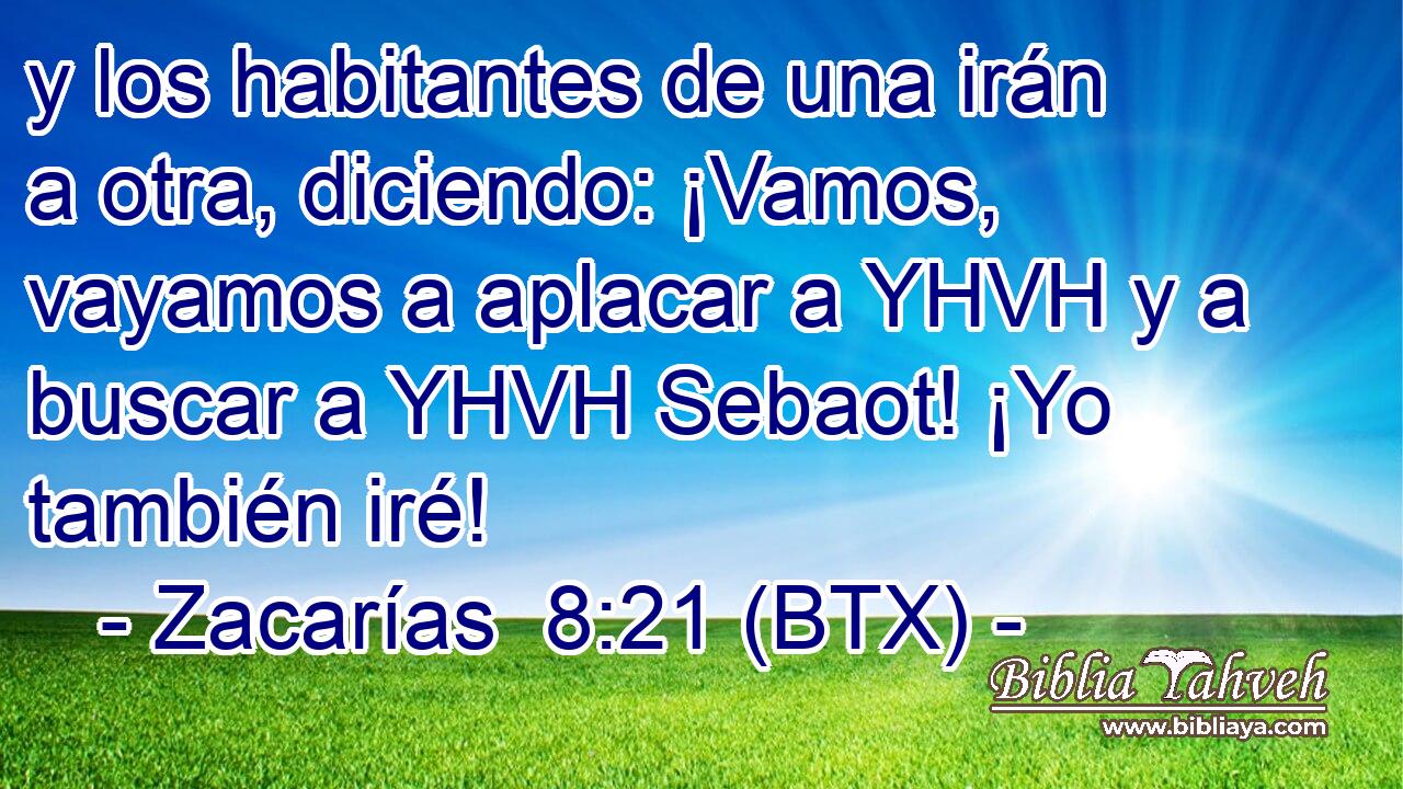 y los habitantes de una irán a otra, diciendo: ¡Vamos, vayamos a aplacar a YHVH y a buscar a YHVH Sebaot! ¡Yo también iré!