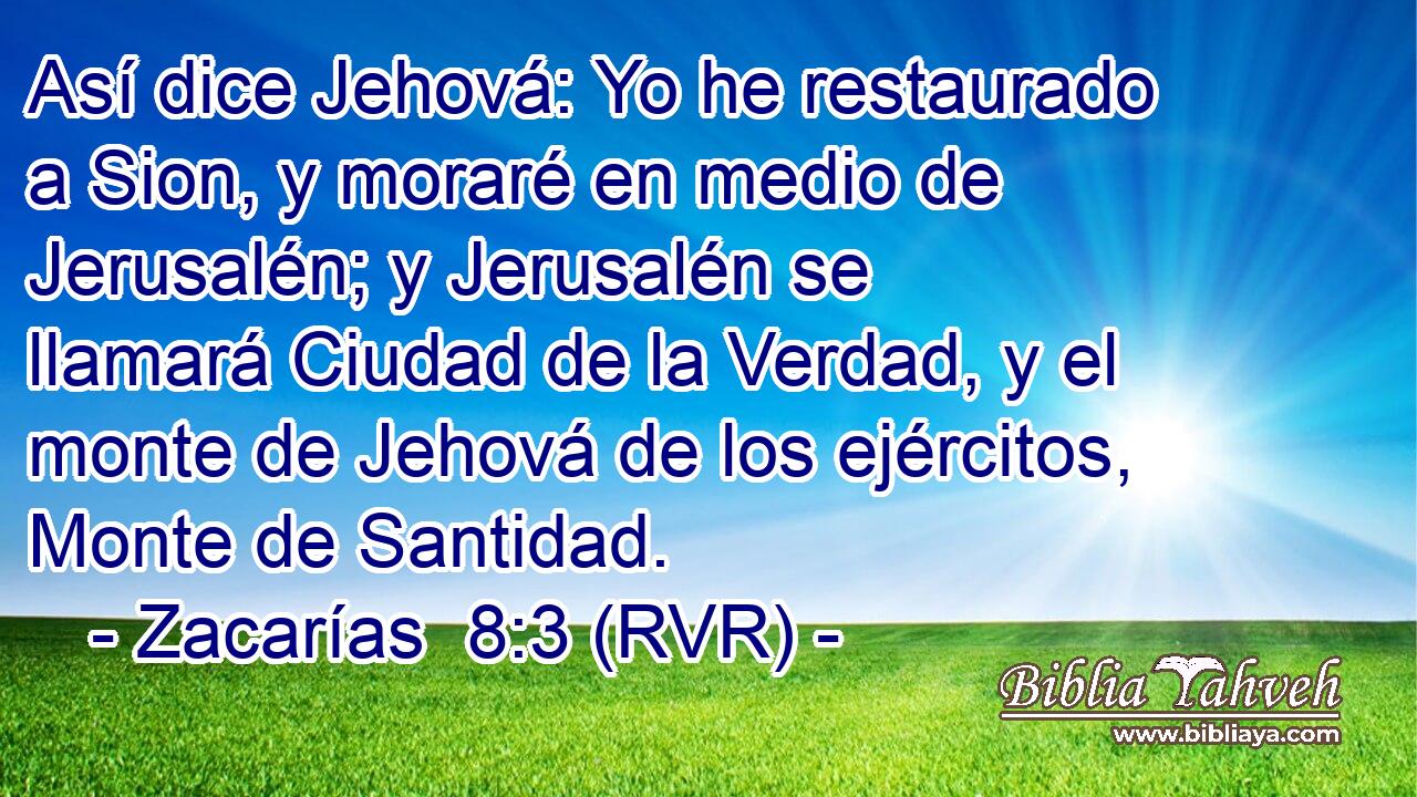 Así dice Jehová: Yo he restaurado a Sion, y moraré en medio de Jerusalén; y Jerusalén se llamará Ciudad de la Verdad, y el monte de Jehová de los ejércitos, Monte de Santidad.
