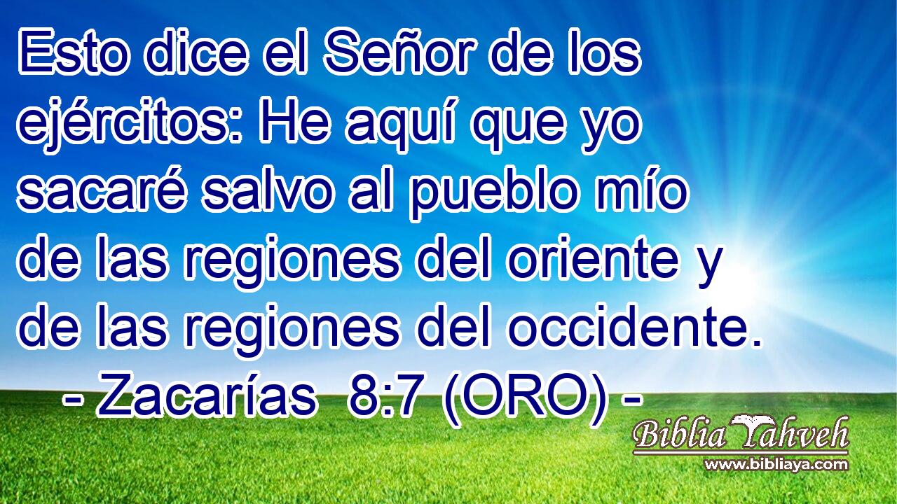  Esto dice el Señor de los ejércitos: He aquí que yo sacaré salvo al pueblo mío de las regiones del oriente y de las regiones del occidente. 