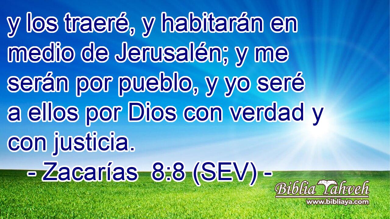 y los traeré, y habitarán en medio de Jerusalén; y me serán por pueblo, y yo seré a ellos por Dios con verdad y con justicia.