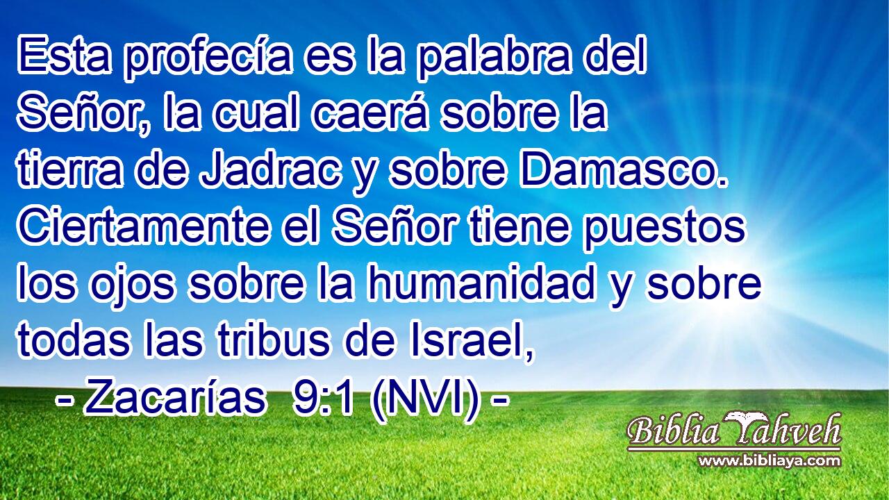  Esta profecía es la palabra del Señor, la cual caerá sobre la tierra de Jadrac y sobre Damasco. Ciertamente el Señor tiene puestos los ojos sobre la humanidad y sobre todas las tribus de Israel, 