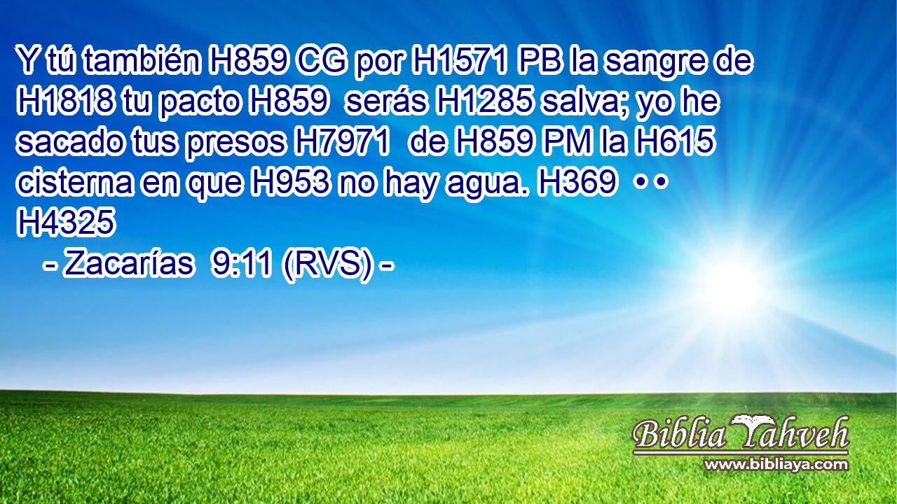 Y tú también H859 CG por H1571 PB la sangre de H1818 tu pacto H859  serás H1285 salva; yo he sacado tus presos H7971  de H859 PM la H615 cisterna en que H953 no hay agua. H369  • • H4325  