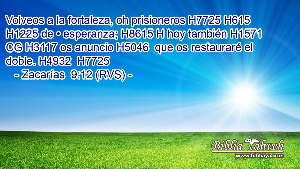 Volveos a la fortaleza, oh prisioneros H7725 H615  H1225 de • esperanza; H8615 H hoy también H1571 CG H3117 os anuncio H5046  que os restauraré el doble. H4932  H7725 