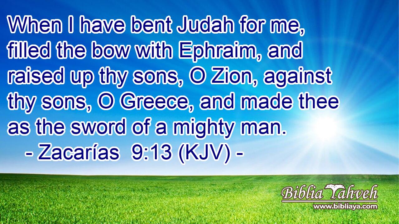 When I have bent Judah for me, filled the bow with Ephraim, and raised up thy sons, O Zion, against thy sons, O Greece, and made thee as the sword of a mighty man.