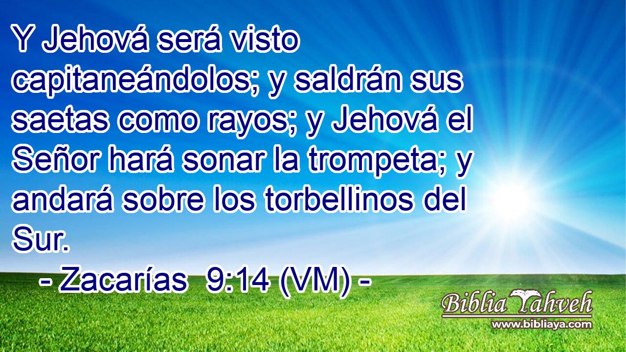  Y Jehová será visto capitaneándolos; y saldrán sus saetas como rayos; y Jehová el Señor hará sonar la trompeta; y andará sobre los torbellinos del Sur. 