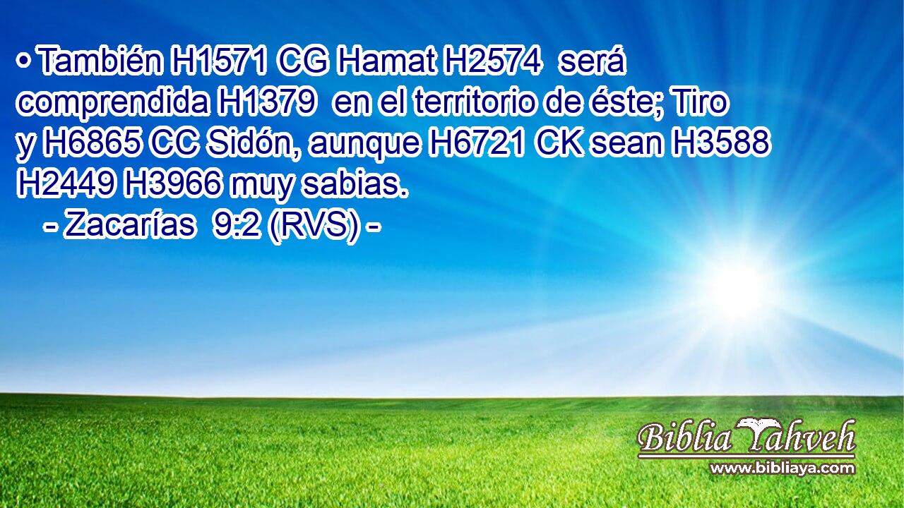 • También H1571 CG Hamat H2574  será comprendida H1379  en el territorio de éste; Tiro y H6865 CC Sidón, aunque H6721 CK sean H3588 H2449 H3966 muy sabias. 