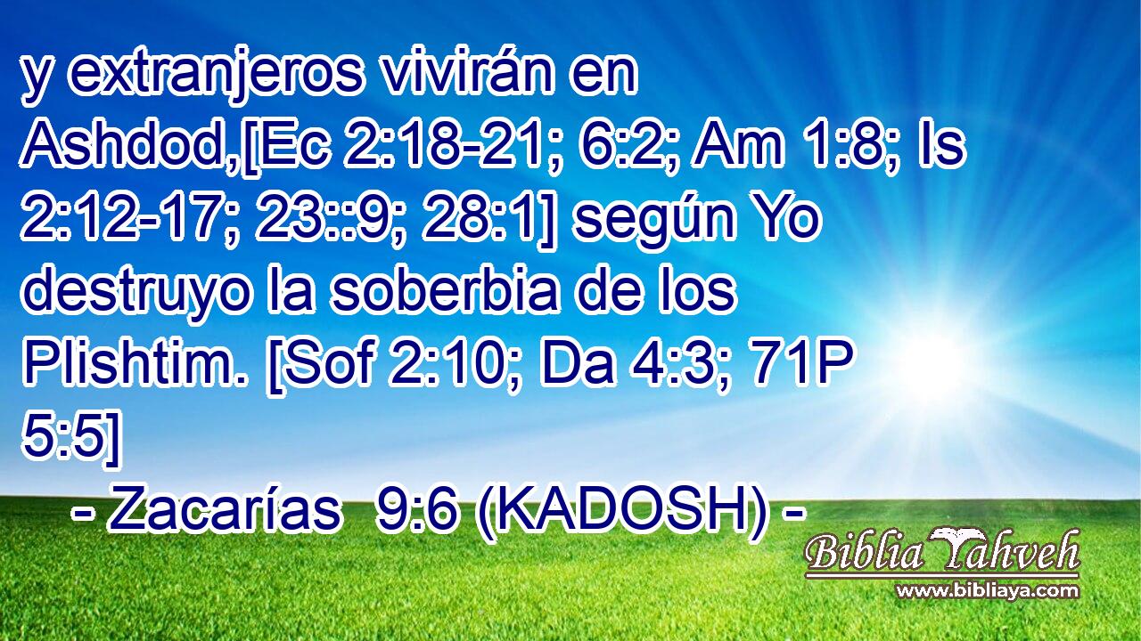 y extranjeros vivirán en Ashdod,[Ec 2:18-21; 6:2; Am 1:8; Is 2:12-17; 23::9; 28:1] según Yo destruyo la soberbia de los Plishtim. [Sof 2:10; Da 4:3; 71P 5:5] 