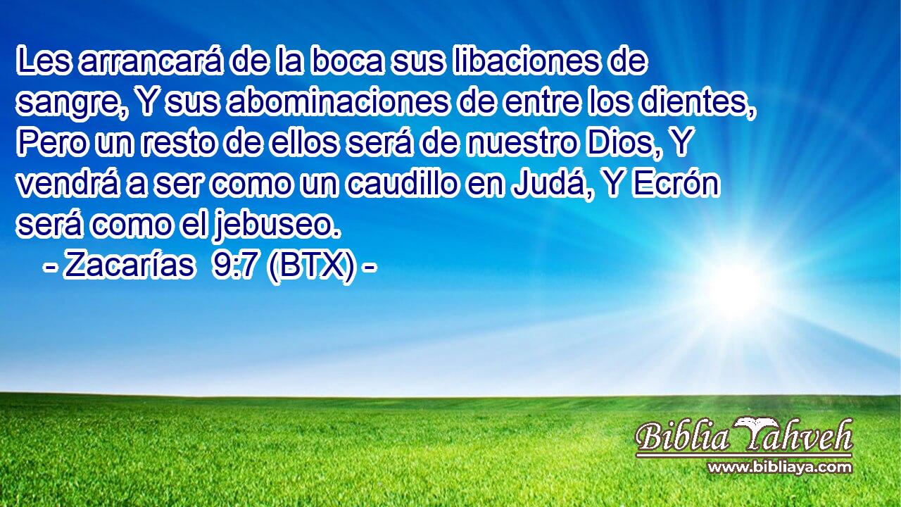 Les arrancará de la boca sus libaciones de sangre, Y sus abominaciones de entre los dientes, Pero un resto de ellos será de nuestro Dios, Y vendrá a ser como un caudillo en Judá, Y Ecrón será como el jebuseo.