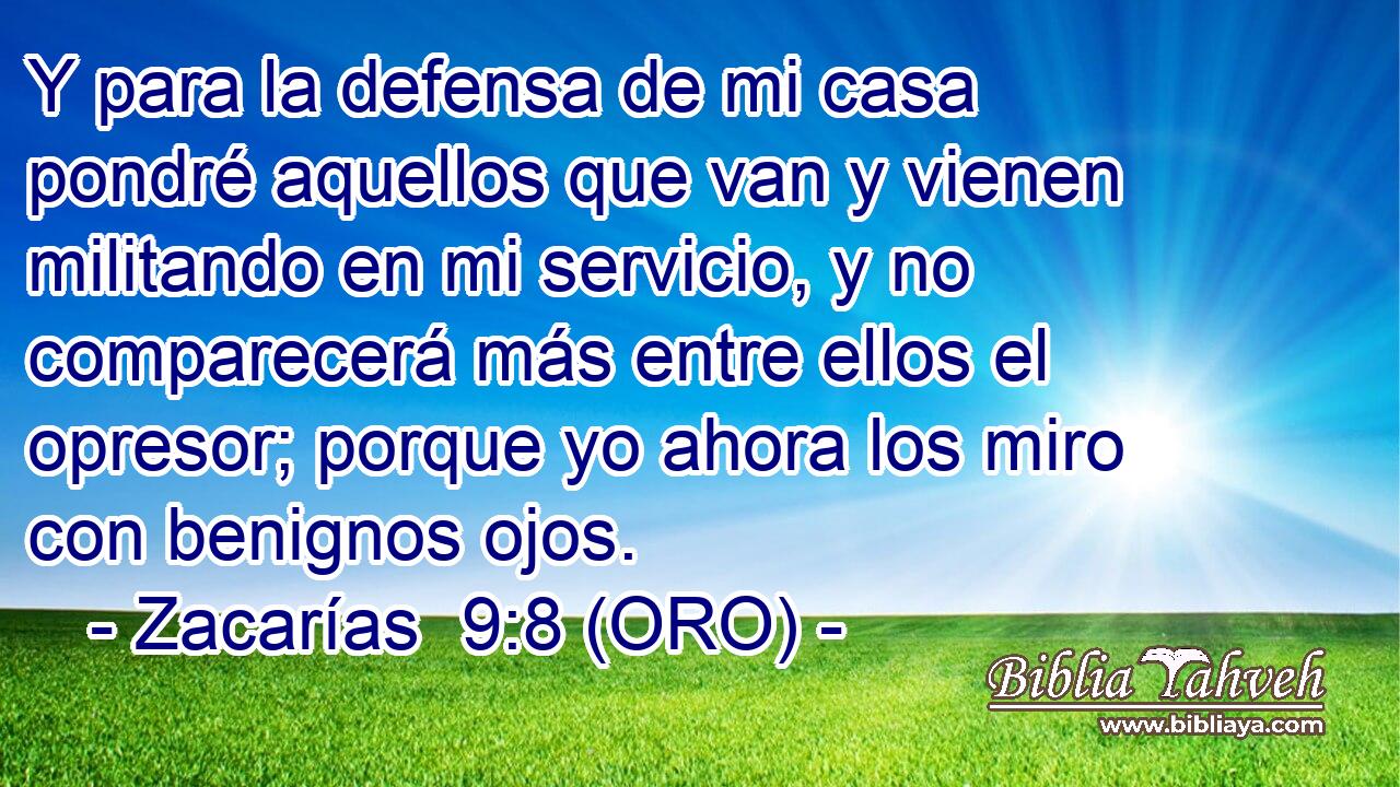  Y para la defensa de mi casa pondré aquellos que van y vienen militando en mi servicio, y no comparecerá más entre ellos el opresor; porque yo ahora los miro con benignos ojos. 
