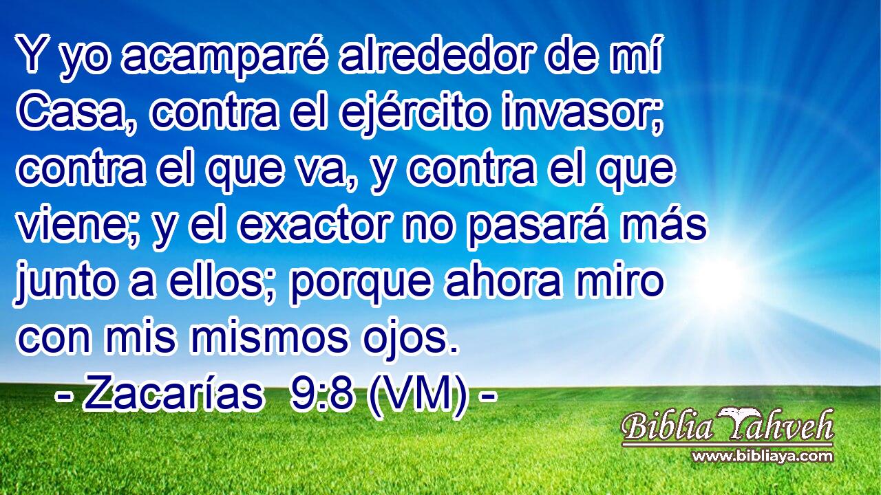  Y yo acamparé alrededor de mí Casa, contra el ejército invasor; contra el que va, y contra el que viene; y el exactor no pasará más junto a ellos; porque ahora miro con mis mismos ojos. 