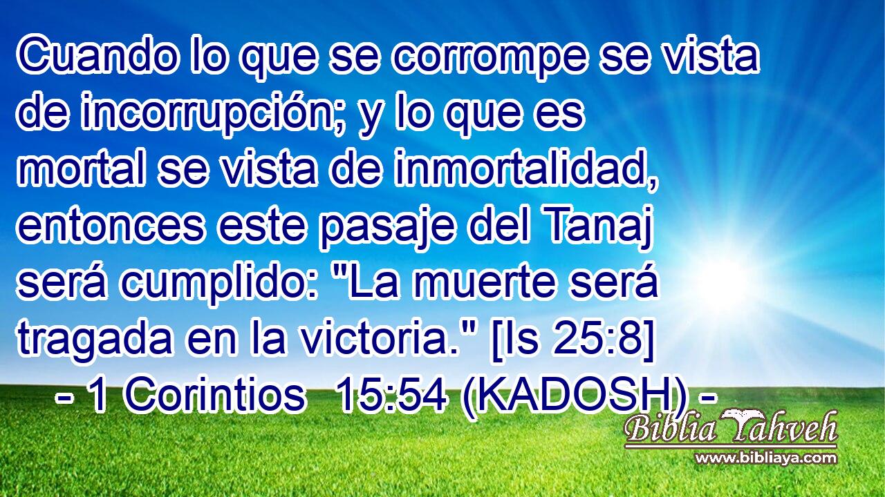 Cuando lo que se corrompe se vista de incorrupción; y lo que es mortal se vista de inmortalidad, entonces este pasaje del Tanaj será cumplido: 