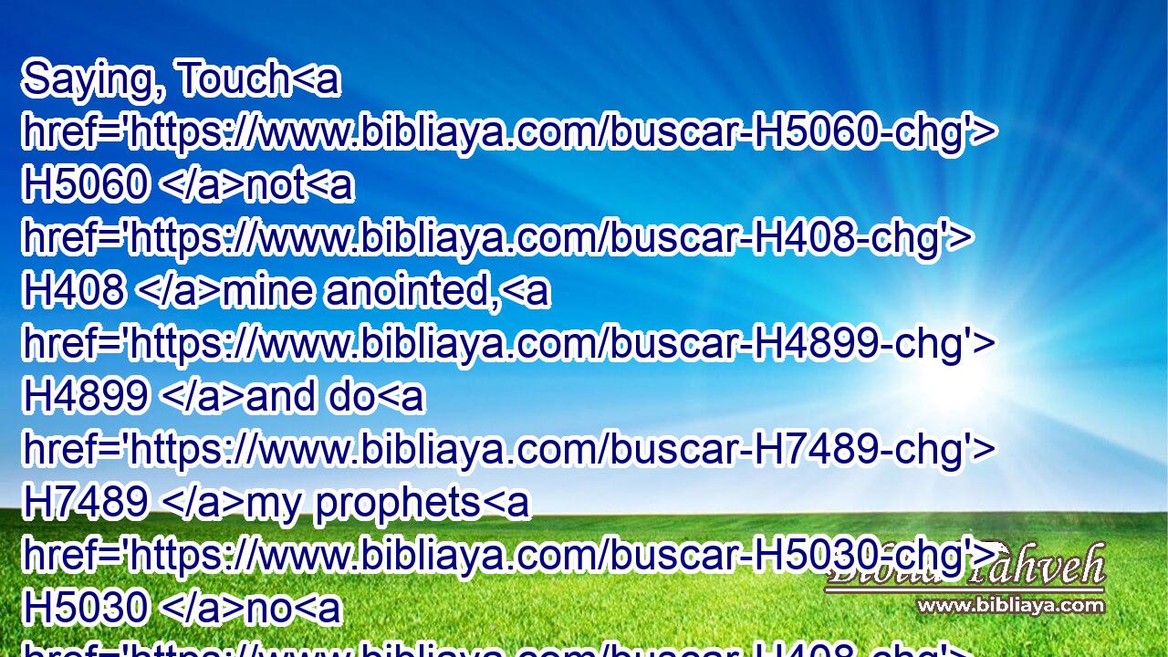 Saying, Touch H5060 not H408 mine anointed, H4899 and do H7489 my prophets H5030 no H408 harm.