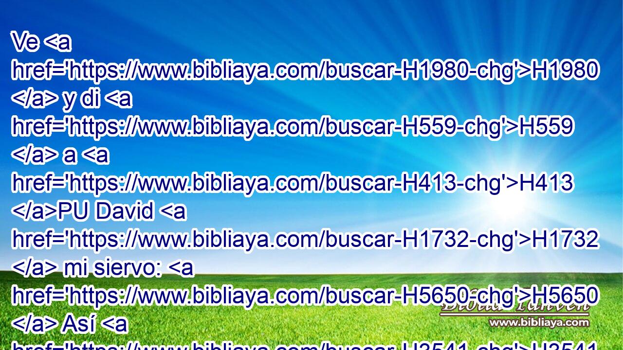 Ve H1980  y di H559  a H413 PU David H1732  mi siervo: H5650  Así H3541 Am ha dicho H559  Jehová: H3068  Tú H859  no H3808 ANN me edificarás H1129  • casa H1004 H en que habite. H3427 VqAT---P 