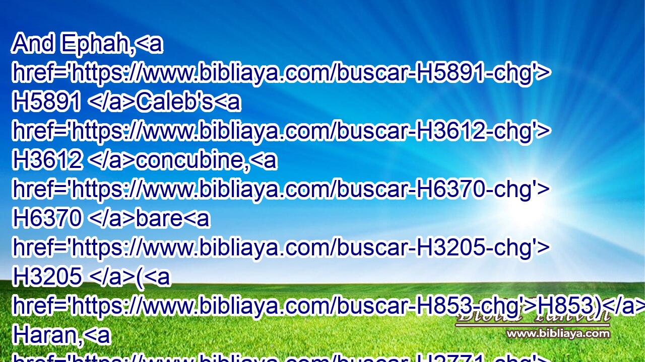 And Ephah, H5891 Caleb's H3612 concubine, H6370 bare H3205 (H853) Haran, H2771 and Moza, H4162 and Gazez: H1495 and Haran H2771 begat H3205 (H853) Gazez.H1495