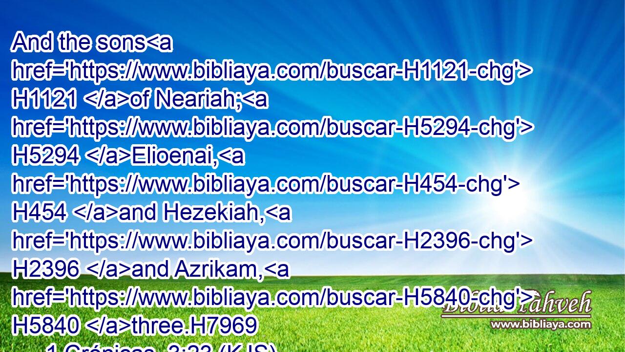 And the sons H1121 of Neariah; H5294 Elioenai, H454 and Hezekiah, H2396 and Azrikam, H5840 three.H7969