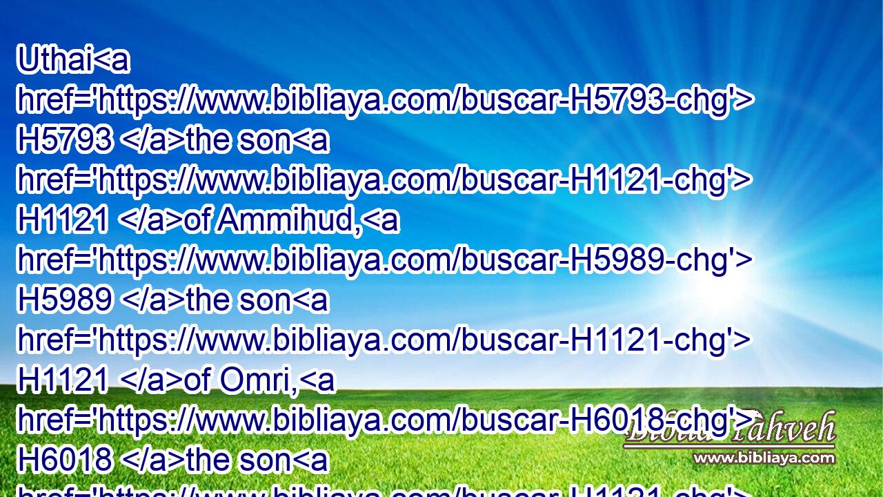 Uthai H5793 the son H1121 of Ammihud, H5989 the son H1121 of Omri, H6018 the son H1121 of Imri, H566 the son H1121 of Bani, H1137 of the children H4480  H1121 of Pharez H6557 the son H1121 of Judah.H3063