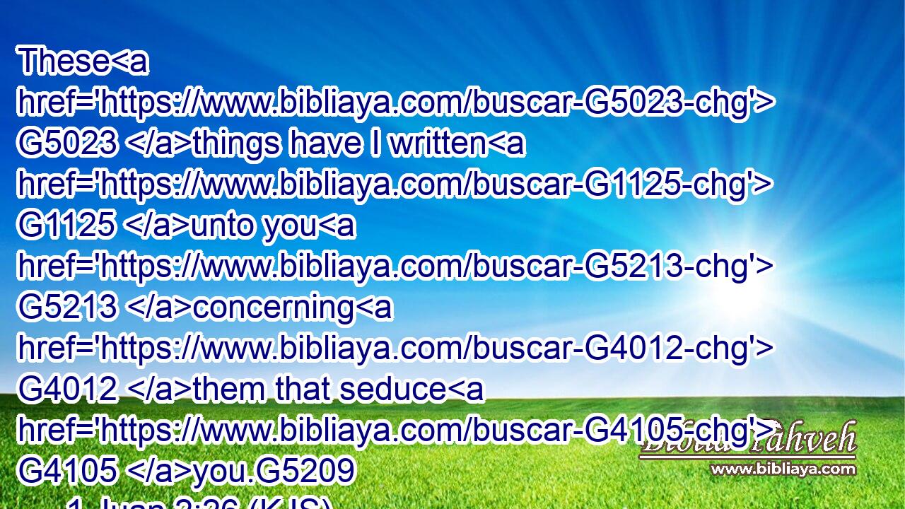 These G5023 things have I written G1125 unto you G5213 concerning G4012 them that seduce G4105 you.G5209