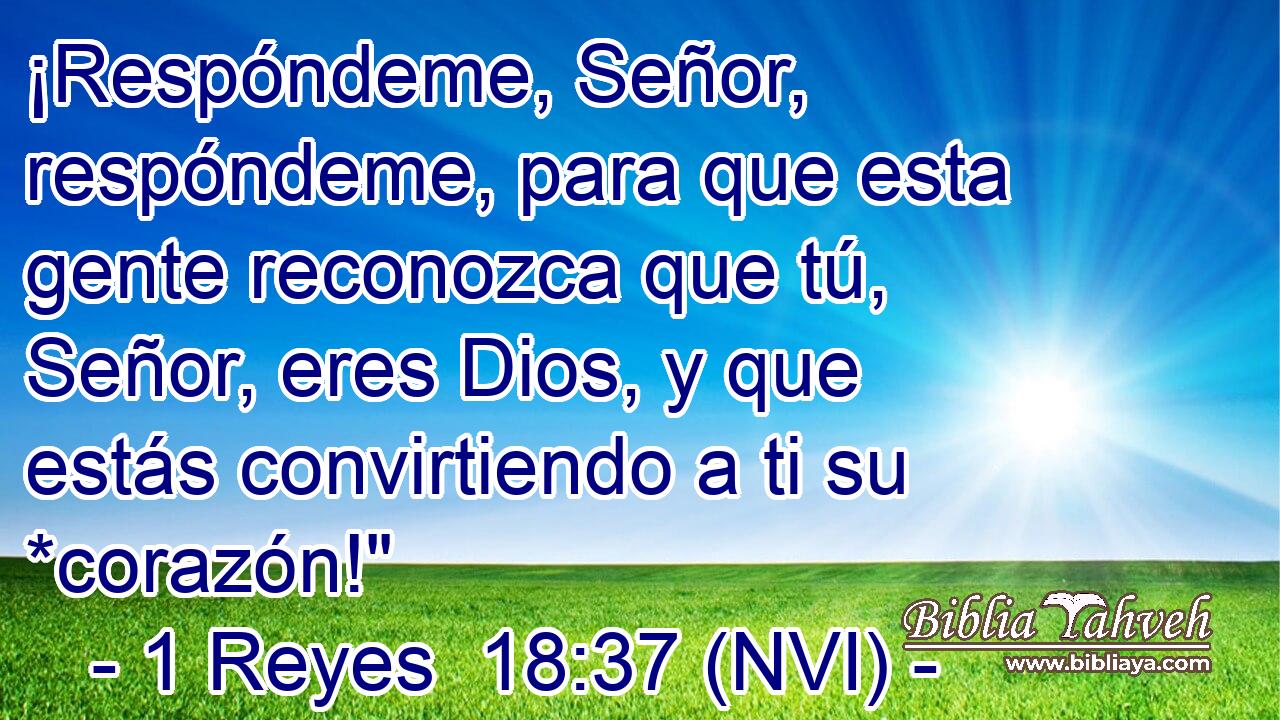  ¡Respóndeme, Señor, respóndeme, para que esta gente reconozca que tú, Señor, eres Dios, y que estás convirtiendo a ti su *corazón!